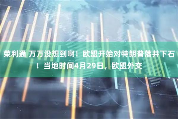 荣利通 万万没想到啊！欧盟开始对特朗普落井下石！当地时间4月29日，欧盟外交