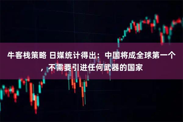 牛客栈策略 日媒统计得出：中国将成全球第一个，不需要引进任何武器的国家